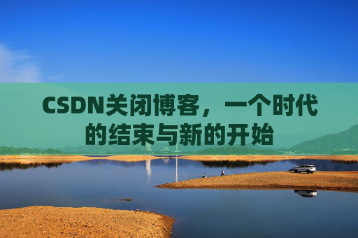CSDN关闭博客，一个时代的结束与新的开始